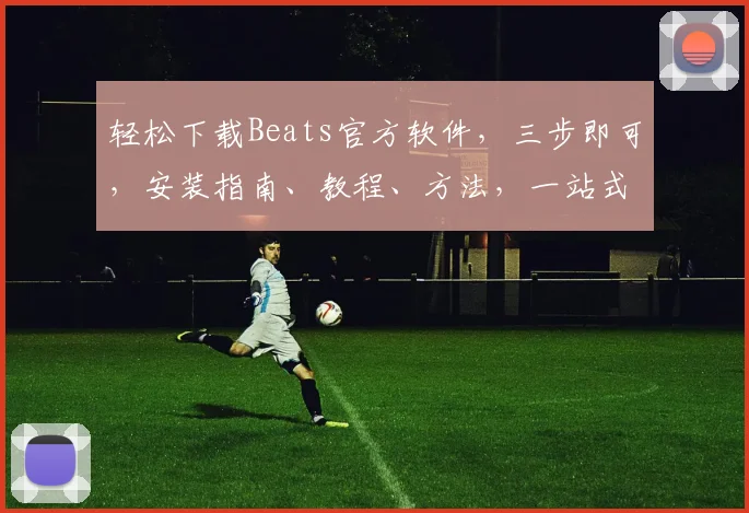 轻松下载Beats官方软件，三步即可，安装指南、教程、方法，一站式获取