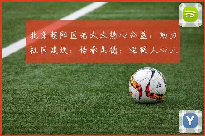 北京朝阳区老太太热心公益，助力社区建设，传承美德，温暖人心三，四，五
