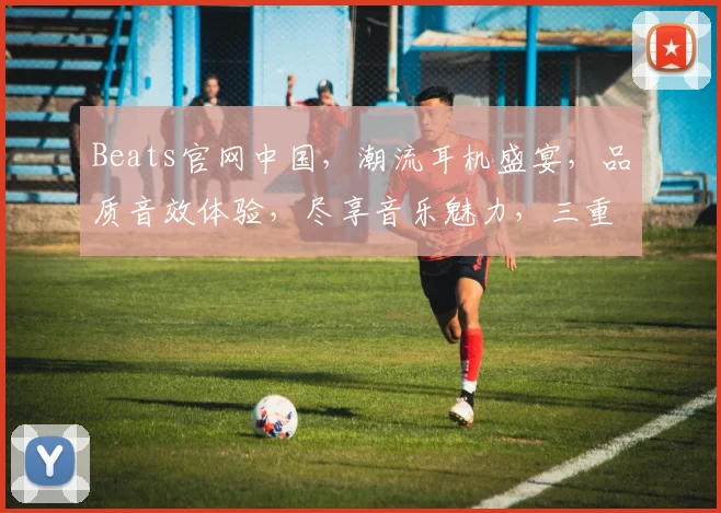 Beats官网中国,潮流耳机盛宴,品质音效体验,尽享音乐魅力,三重惊喜等你来