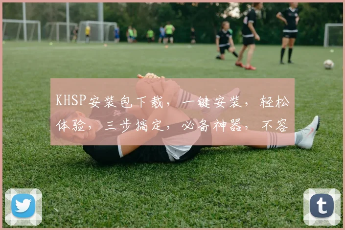 KHSP安装包下载，一键安装，轻松体验，三步搞定，必备神器，不容错过，速来下载