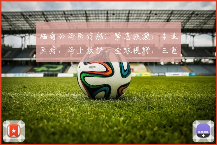 缅甸公海医疗船：紧急救援，专业医疗，海上救护，全球视野，三重保障，守护生命线