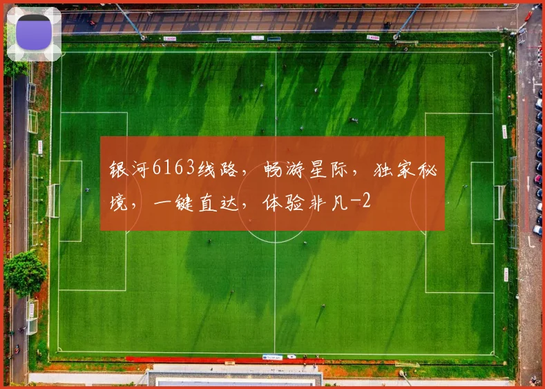 银河6163线路，畅游星际，独家秘境，一键直达，体验非凡